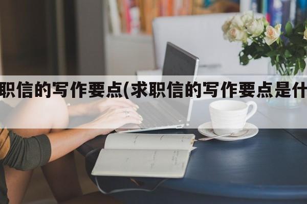 求职信的写作要点(求职信的写作要点是什么)