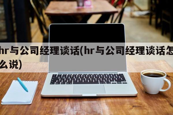 hr与公司经理谈话(hr与公司经理谈话怎么说)