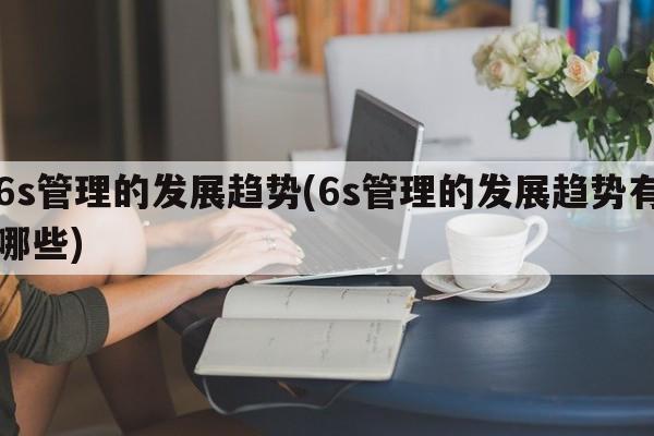 6s管理的发展趋势(6s管理的发展趋势有哪些)