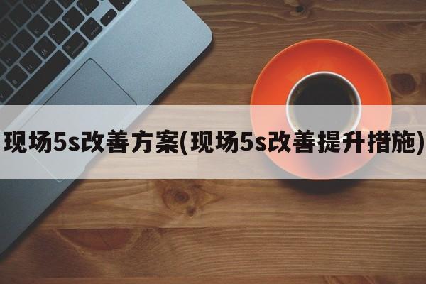 现场5s改善方案(现场5s改善提升措施)