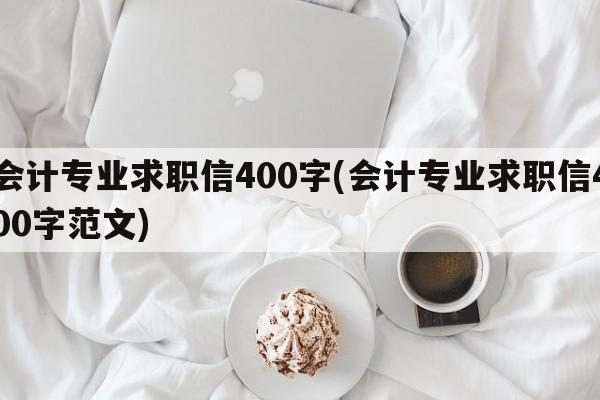 会计专业求职信400字(会计专业求职信400字范文)