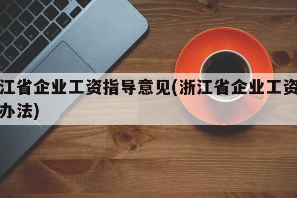 浙江省企业工资指导意见(浙江省企业工资管理办法)