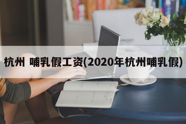 杭州 哺乳假工资(2020年杭州哺乳假)