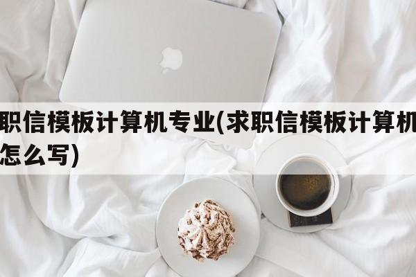 求职信模板计算机专业(求职信模板计算机专业怎么写)