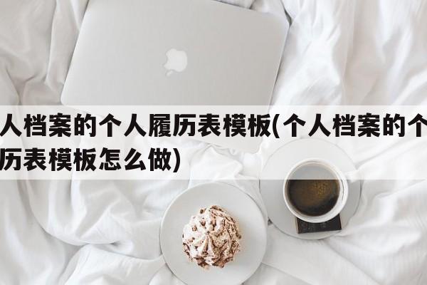 个人档案的个人履历表模板(个人档案的个人履历表模板怎么做)